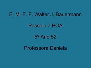E. M. E. F. Walter J. Bauermann
Passeio a POA
5º Ano 52
Professora Daniela
 