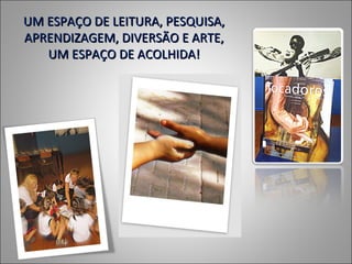 UM ESPAÇO DE LEITURA, PESQUISA,
APRENDIZAGEM, DIVERSÃO E ARTE,
   UM ESPAÇO DE ACOLHIDA!
 