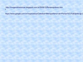 http://imagenshistoricas.blogspot.com.br/2009/12/florianopolissc.htm
l
https://www.google.com.br/maps/place/Catedral+Metropolitana+de+Florian%C3%B3polis/@-2
 