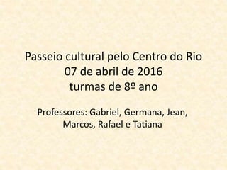 Passeio cultural pelo Centro do Rio
07 de abril de 2016
turmas de 8º ano
Professores: Gabriel, Germana, Jean,
Marcos, Rafael e Tatiana
 