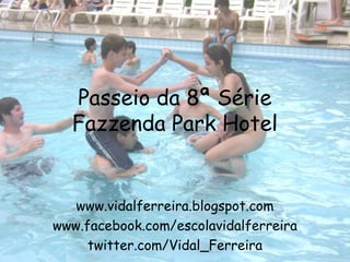 Passeio da 8ª Série
  Fazzenda Park Hotel


   www.vidalferreira.blogspot.com
www.facebook.com/escolavidalferreira
     twitter.com/Vidal_Ferreira
 