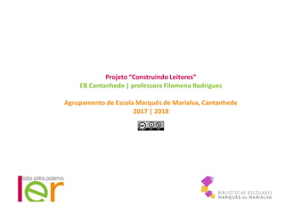 Projeto “Construindo Leitores”
EB Cantanhede | professora Filomena Rodrigues
Agrupamento de Escola Marquês de Marialva, Cantanhede
2017 | 2018
 