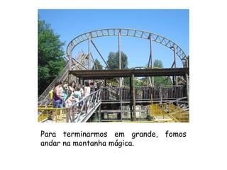 Para terminarmos em grande, fomos andar na montanha mágica. 
