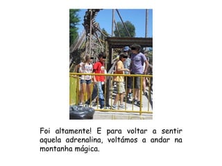 Foi altamente! E para voltar a sentir aquela adrenalina, voltámos a andar na montanha mágica. 