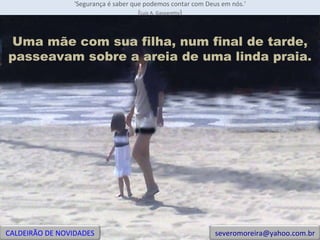 'Segurança é saber que podemos contar com Deus em nós.' ( Luiz A. Gasparetto ) Uma mãe com sua filha, num final de tarde, passeavam sobre a areia de uma linda praia. CALDEIRÃO DE NOVIDADES [email_address] 