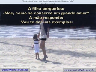 'Segurança é saber que podemos contar com Deus em nós.' ( Luiz A. Gasparetto ) A filha perguntou:  -Mãe, como se conserva um grande amor?  A mãe responde:  Vou te dar uns exemplos: CALDEIRÃO DE NOVIDADES [email_address] 