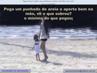 'Segurança é saber que podemos contar com Deus em nós.' ( Luiz A. Gasparetto ) Pega um punhado de areia e aperta bem na mão, vê o que sobrou? o mínimo do que pegou; CALDEIRÃO DE NOVIDADES [email_address] 