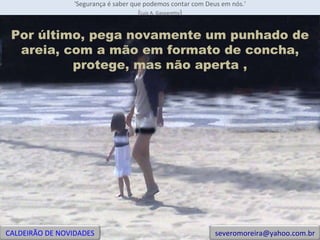 'Segurança é saber que podemos contar com Deus em nós.' ( Luiz A. Gasparetto ) Por último, pega novamente um punhado de areia, com a mão em formato de concha, protege, mas não aperta , CALDEIRÃO DE NOVIDADES [email_address] 