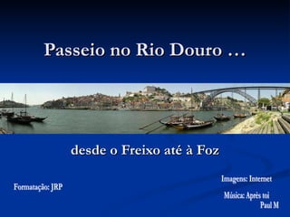 Passeio no Rio Douro … desde o Freixo até à Foz Formatação: JRP Imagens: Internet Música: Après toi Paul Mauriat 