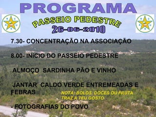 PASSEIO PEDESTRE 26-06-2010 PROGRAMA NOTA: BOLOS  DOCES OU FRUTA TRAZ A TEU GOSTO 7.30- CONCENTRAÇÃO NA ASSOCIAÇÃO 8.00- INíCIO DO PASSEIO PEDESTRE ALMOÇO  SARDINHA PÃO E VINHO JANTAR  CALDO VERDE ENTREMEADAS E  FEBRAS - FOTOGRAFIAS DO POVO 