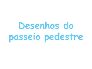 Desenhos do
passeio pedestre
 