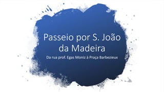 Passeio por S. João
da Madeira
Da rua prof. Egas Moniz à Praça Barbezieux
 