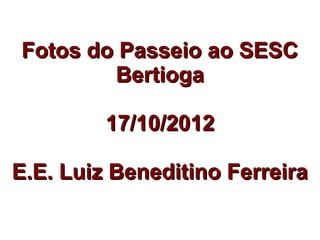 Fotos do Passeio ao SESC
        Bertioga

         17/10/2012

E.E. Luiz Beneditino Ferreira
 