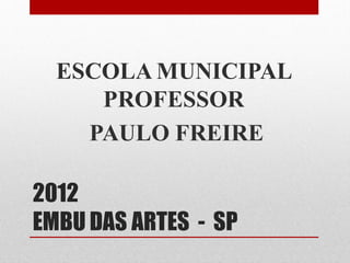 ESCOLA MUNICIPAL
     PROFESSOR
    PAULO FREIRE

2012
EMBU DAS ARTES - SP
 