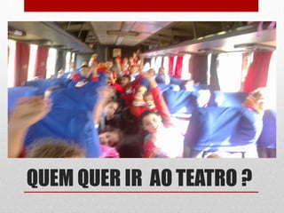 QUEM QUER IR AO TEATRO ?
 