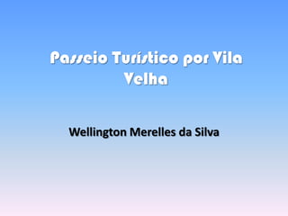 Passeio Turístico por Vila
         Velha

  Wellington Merelles da Silva
 