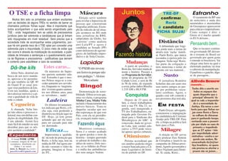 O TSE e a ficha limpa                                             Máscara                                                           TRE-DF                        Estranho
                                                                   Eleição serve também                                             confirma:                       O vazamento da BP saiu
     Muitos têm sido os jornalistas que andam exultantes        para revelar a hipocrisia de                                                                     do noticiário e nada dos
com as decisões de alguns TREs no sentido de barrar os          pessoas que construíram                                               Roriz                      menininhos e menininhas
chamados políticos ‘fichas sujas’. Mas é importante que         biografias artificiais. Exem-                                     é candidato                    do Greenpeace aparecerem
todos acompanhem o que está sendo engendrado pelo               plo do ridículo de tal situa-                                                                    para criticar o imperialismo.
TSE - onde ‘magistrados’ tem se valido de preciosismos          ção acontece no RS onde                                           FICHA SUJA!                    Como sempre é dito: o
jurídicos para dar sobrevida a candidaturas que já tinham       uma jornalista da RBS,                                                                           Green só é macho quando
sido impugnadas em nível ‘estadual’. Será preciso que a         subproduto da Globo, fez                                                                         os EUA deixam...
sociedade trate de acompanhar estes julgamentos, por-           ‘carreira’ como analista                                           Distância                     Pensando bem...
que há sim grande risco de o TSE optar por conceder uma         anti-Lula/PT e agora é
                                                                                                                                    A debandada que fragi-
                                                                candidata ao Senado (PP)                                                                            Que os tucanos continu-
sobrevida para a impunidade. O único meio de evitar que                                                                          liza ainda mais a turma do
                                                                como defensora do agrone-                                                                        em governando SP, deixan-
isto ocorra é através da mobilização da sociedade, a publi-                                                                      atraZo tem ‘racha’ famili-
                                                                gócio, do latifúndio impro-                                                                      do o restante do Brasil ser
cidade de liminares e sentenças e o questionamento acer-                                                                         ar. Paulo Roriz, que nunca
                                                                dutivo e de Yeda Cruzius.                                                                        governado por quem gosta
ca de filigranas e preciosismos - justificativas que servem                                                                      escondeu a ojeriza pelo tio
                                                                                                                                 Joaquim ‘ficha suja’ Roriz,     e entende os brasileiros. Vai
a contento para esbofetear a cara da sociedade.                    Lapidar                          Mudanças                     faz parte da coligação e        chegar uma hora na qual o
                                  Estes caras...                                                   A partir de setembro, o       nem menciona o nome do          eleitorado paulista vai tirar
  Dá-lhe kits                                                    "O PSDB não investe            Bom dia, Servidor muda de        parente em seu material...      o cabresto da manipulação.
                                    Os ministros do Supre-      em ferrovia porque não          nome e horário. Passará a                                        O paulista e o gaúcho, diga-
   Alírio Neto, distrital em
                                 mo querem aumento sala-                                        ser Programa do Servidor,               Susto                    se de passagem...
busca de um novo manda-                                          tem pedágio."- Aloísio
                                 rial. Estranho é que o mes-                                    nome do programa da TV
to, aprovou a lei permitin-                                           Mercadante
                                 mo Peluso nega-se a con-                                       Cidade Livre, e será de 8h          O jornalista Romário         Alfredo Bessow
do que também na QE 40
                                 ceder aumento aos servido-                                     às 9h da noite, de segunda       Schetino deu um susto nos
do Guará II as casas pos-                                                                                                                                        comenta...
sam virar pardieiros de kits.
                                 res. Enquanto os ‘magistra-        Bingo!                      a sexta, pelas rádios Brasília   seus tantos amigos ao pas-
                                                                                                                                                                   Tenho dito e escrito em
                                 dos’ tiveram quatro aumen-                                     1.210 AM e 88,9 FM.              sar por problemas vascu-
Com tais medidas, ajuda a                                          Demonstração de sensi-                                                                            todos os espaços dos
                                 tos nos últimos anos, para                                                                      lares cerebrais. Agora, o
desvalorizar imóveis e a pi-                                    bilidade: Dilma avisou que,
orar a qualidade de vida de
                                 os servidores... nada!
                                                                uma vez eleita, o programa
                                                                                                   Conquista                     quadro está sob controle e          quais disponho que o
                                                                                                                                                                    principal ‘alimento’ do
toda a cidade.                                                                                     Depois de 23 anos de          nos proximos dias terá alta.
                                     Ladeira                    Minha Casa, Minha Vida
                                                                                                luta, a classe trabalhadora
                                                                                                                                                                  qual se vale a impunida-
                                                                incluirá o financiamento dos                                                                         de é a morosidade da
  Cegueira                          Os últimos levantamen-
                                                                móveis básicos. Trata-se        terá a sua TV. Dia 23, se-        EM         FESTA                Justiça. Ela serve a con-
                                 tos indicam que Roriz, o fi-                                   gunda, será inaugurada a
    A chamada ‘ficha lim-                                       daquelas sacadas que nos                                            Paulo Goyaz, advogado,        tento para que fichas su-
                                 cha suja, está perdendo a                                      TV dos Trabalhadores, ou-
pa’não altera o processo e-                                     dão esperanças de que este                                       comemorou a impugnação             jas como Roriz e Serra
                                 dianteira na eleição aqui no                                   torgada pelo Governo Fe-
leitoral, mas sim define con-                                   País, com ela na presidên-                                       da candidatura de Cristiano        se valham de chicanas
                                 DF. Hoje, já tem gente                                         deral para o Sindicato dos
dições de elegibilidade. Ela                                    cia, avançará muito mais...                                      Araújo pelo TRE-DF. Para         para ir ganhando tempo,
                                 achando que até ele torce                                      Metalúrgicos do ABC. A
é um adendo. Assim fica                                                                                                          ele, a limpa na política fará     contando com a prescri-
                                 para ser cassado para não                                      concessão, dada no gover-
mais fácil de enteder ou será
                                 ser derrotado.                  Fazendo água                   no Lula, tem caráter edu-        bem para o País.                 ção por idade no caso do
desenhar para que os nés-                                                                                                                                            primeiro e impedindo
                                                                   Mentiroso contumaz,          cativo: a TVT pode veicu-
cios aceitem a realidade?           Eficaz...                   Serra é o retrato acabado       lar apenas apoios culturais.
                                                                                                                                     Milagre                        que as 27 ações - três
                                                                de quem perdeu o trem da                                                                           por improbidade admi-
 Expediente                         Impressiona a ‘qualida-                                                                         A eleição no DF serviu
   O Jornal PASSE LIVRE
                                 de’ da rede de proteção que    história - sempre querendo        Otimismo                       para arrancar Zizo Simion
                                                                                                                                                                   nistrativa - contra o se-
                                                                                                                                                                     gundo não andem. No
 é semanal, tiragem de 60 mil    Roriz, o ficha suja, tem na    se adonar do trabalho e das        Petistas accreditam que       de Cristalina e inseri-lo na
                                                                idéias de outros. Dele mes-                                                                        emaranhado da (in)Jus-
  exemplares, distribuído em     mídia do DF. Até agora ain-                                    em outubro poderão eleger        campanha de Dilma-presi-
                                                                mo, só os bilhões do Proer                                                                         tiça brasileira, só quem
      ônibus e no metrô.         da não vazaram o vídeo da                                      a maior bancada para a Câ-       dente, Agnelo-governador e
                                                                e a máfia das ambulâncias                                                                          não precisa se atentar a
  Jorn. A. Bessow (Reg 942/SC)   propina. Imagina se fosse                                      mara Legislativa da histó-       Chico Vigilante para Distri-
  passelivredf@gmail.com
                                                                dos seus amigos Vedoin.         ria do partido no DF.                                               prazos são os juízes...
                                 do PT...                                                                                        tal. Te cuida, Roriz...
 