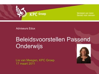 Beleidsvoorstellen Passend Onderwijs Lia van Meegen, KPC Groep  17 maart 2011 Adviseurs Edux 