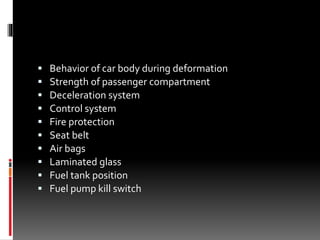  Behavior of car body during deformation
 Strength of passenger compartment
 Deceleration system
 Control system
 Fire protection
 Seat belt
 Air bags
 Laminated glass
 Fuel tank position
 Fuel pump kill switch
 
