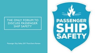 THE ONLY FORUM TO
DISCUSS PASSENGER
SHIP SAFETY
Passenger Ship Safety 2017 Post-Event Review
 