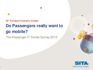 1

Air Transport Industry Insight

Do Passengers really want to
go mobile?
The Passenger IT Trends Survey 2013

 