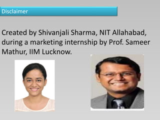 Disclaimer
Created by Shivanjali Sharma, NIT Allahabad,
during a marketing internship by Prof. Sameer
Mathur, IIM Lucknow.
 