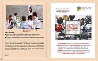 Mes Objectifs
Identifier le type de réunion à animer pour atteindre son objectif
Découvrir et utiliser des techniques d’animation impactants
Connaître et expérimenter les phénomènes de groupe dans la conduite
de la réunion
Un ensemble de bonnes pratiques doit être mis en place par le manager
s’il veut gérer de manière efficace une réunion. En définissant clairement
les objectifs de la réunion, en connaissant les phénomènes de groupe qui
peuvent intervenir et en maîtrisant toutes les techniques d’une animation
vivante et impliquante, le manager fera de ces temps de réunion des
leviers de motivation pour ses collaborateurs.
23
 