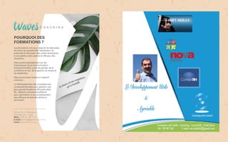 16 Rue Emir Abdelkerim
Mutuelleville - Tunis
Mob (+216) 55 70 77 17
E-mail amina@wavescoach.com
www.wavescoach.com
POURQUOI DES
FORMATIONS ?
Les formations ont pour objectif de décrypter
les freins qui empêchent l'expression du
potentiel et d'acquérir des outils nécessaires
à une gestion plus sereine et efficace des
situations.
Elles portent globalement sur les
thématiques de la communication
(interpersonnelle, prise de parole), de la
confiance en soi, de la gestion du stress et
du leadership.
Elles poursuivent toutes un objectif
commun :
Le développement des compétences
comportementales pour générer une
plus grande fluidité et efficacité dans
les relations interpersonnelles et
pour permettre un accomplissement
plus efficace et aisé des tâches à
accomplir.
 