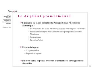 Le dépliant promotionnel  Il présente de façon complète le Passeport pour l’Économie Numérique : La découverte des outils informatiques et ses apports pour l’entreprise Les différentes étapes pour obtenir le Passeport pour l’Économie Numérique Ses avantages Le guide d’achat Caractéristiques : A5 quatre volets Impression : quadri Un recto verso « spécial créateurs d’entreprise » sera également disponible  