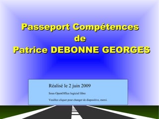 Passeport Compétences de  Patrice DEBONNE GEORGES Réalisé le 2 juin 2009  Sous OpenOffice logiciel libre Veuillez cliquer pour changer de diapositive, merci. 