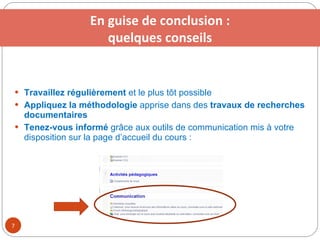 Travaillez régulièrement  et le plus tôt possible Appliquez la méthodologie  apprise dans des  travaux de recherches documentaires Tenez-vous informé  grâce aux outils de communication mis à votre disposition sur la page d’accueil du cours : En guise de conclusion : quelques conseils 