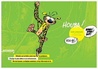 Défendre son territoire contre tous les prédateurs.
Protéger les plus faibles et son environnement.
Rire des humains, ces bipèdes maladroits, et leur drôle mode de vie.
son langage
Le Marsupilami a
son propre langage.
MOTIVATIONS
 