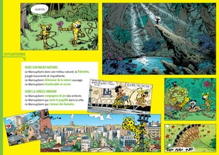 Dans son milieu naturel
Le Marsupilami dans son milieu naturel, la Palombie,
jungle luxuriante et inquiétante.
Le Marsupilami défenseur de la nature sauvage.
Le Marsupilami insaisissable et secret.
dans la jungle urbaine
Le Marsupilami compagnon de jeu des enfants.
Le Marsupilami qui sème la pagaille dans la ville.
Le Marsupilami qui s’amuse des humains.
SITUATIONS
 