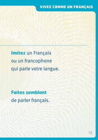 15
Imitez un Français
ou un francophone
qui parle votre langue.
Faites semblant
de parler français.
Vivez comme un français
 
