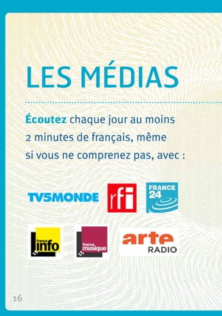 16
Écoutez chaque jour au moins
2 minutes de français, même
si vous ne comprenez pas, avec :
les médias
 