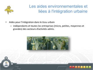 Les aides environnementales et
liées à l'intégration urbaine
• Aides pour l’intégration dans le tissu urbain
– indépendants et toutes les entreprises (micro, petites, moyennes et
grandes) des secteurs d’activités admis.
 