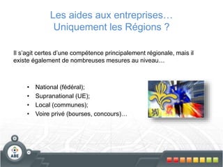 Les aides aux entreprises…
Uniquement les Régions ?
Il s’agit certes d’une compétence principalement régionale, mais il
existe également de nombreuses mesures au niveau…
• National (fédéral);
• Supranational (UE);
• Local (communes);
• Voire privé (bourses, concours)…
 