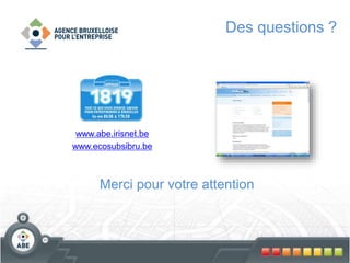Des questions ?
www.abe.irisnet.be
www.ecosubsibru.be
Merci pour votre attention
 