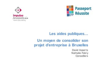 Les aides publiques…
Un moyen de consolider son
projet d’entreprise à Bruxelles
David Azaerts
Nathalie Fabry
Conseillers
 
