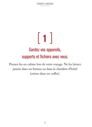 pendant la mission 
[ 1 ] 
Gardez vos appareils, 
supports et fichiers avec vous. 
Prenez-les en cabine lors de votre voyage. Ne les laissez 
jamais dans un bureau ou dans la chambre d’hôtel 
(même dans un coffre). 
14 
 