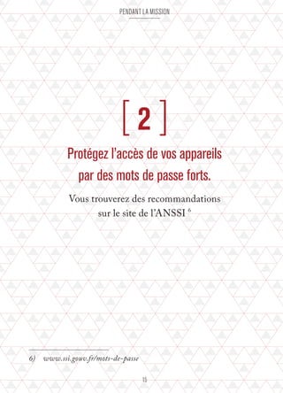 pendant la mission 
[ 2 ] 
Protégez l’accès de vos appareils 
par des mots de passe forts. 
Vous trouverez des recommandations 
sur le site de l’ANSSI 6 
6) www.ssi.gouv.fr/mots-de-passe 
15 
 