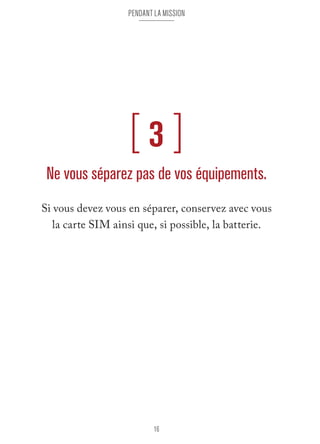 pendant la mission 
[ 3 ] 
Ne vous séparez pas de vos équipements. 
Si vous devez vous en séparer, conservez avec vous 
la carte SIM ainsi que, si possible, la batterie. 
16 
 