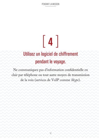 pendant la mission 
[ 4 ] 
Utilisez un logiciel de chiffrement 
pendant le voyage. 
Ne communiquez pas d’information confidentielle en 
clair par téléphone ou tout autre moyen de transmission 
de la voix (services de VoIP comme Skype). 
17 
 