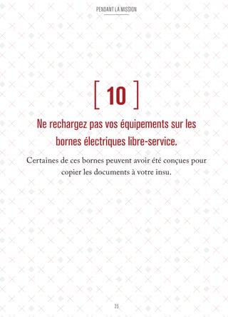 pendant la mission 
[ 10 ] 
Ne rechargez pas vos équipements sur les 
bornes électriques libre-service. 
Certaines de ces bornes peuvent avoir été conçues pour 
copier les documents à votre insu. 
23 
 