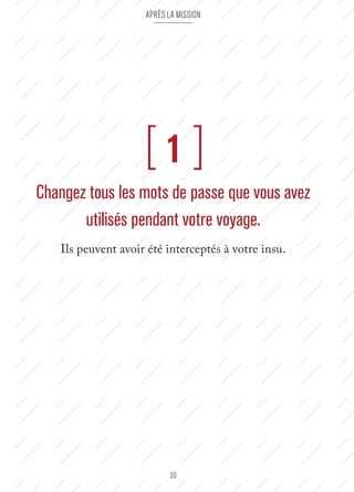 Après la mission 
[ 1 ] 
Changez tous les mots de passe que vous avez 
utilisés pendant votre voyage. 
Ils peuvent avoir été interceptés à votre insu. 
30 
 