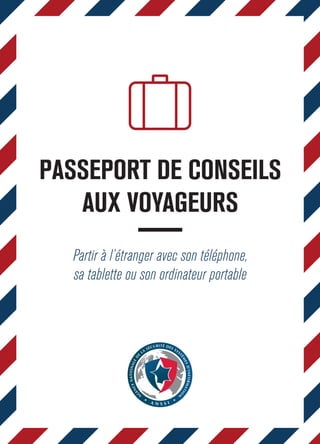 PASSEPORT DE CONSEILS 
AUX VOYAGEURS 
Partir à l’étranger avec son téléphone, 
sa tablette ou son ordinateur portable 
 