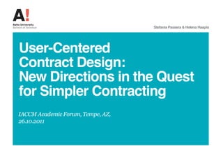 Stefania Passera & Helena Haapio




User-Centered
Contract Design:
New Directions in the Quest
for Simpler Contracting
IACCM Academic Forum, Tempe, AZ,
26.10.2011
 