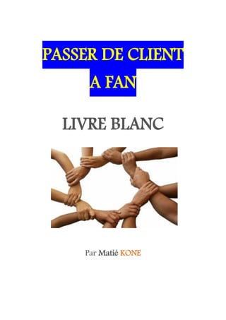 PASSER DE CLIENT
     A FAN

  LIVRE BLANC




    Par Matié KONE
 