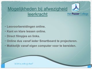 Mogelijkheden bij afwezigheid
leerkracht
• Lesvoorbereidingen online.
• Kant en klare lessen online.
• Direct filmpjes en links.
• Online dus vanaf ieder Smartboard te projecteren.
• Makkelijk vanaf eigen computer voor te bereiden.
 
