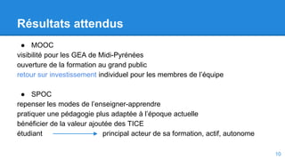 Résultats attendus
● MOOC
visibilité pour les GEA de Midi-Pyrénées
ouverture de la formation au grand public
retour sur in...